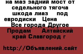 .на маз.задний мост от седельного тягоча шкода-лиаз110 под евродиски › Цена ­ 40 000 - Все города Другое » Продам   . Алтайский край,Славгород г.